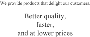 We provide products that delight our customers. Better quality, faster, and at lower prices